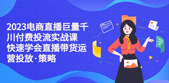 2023电商直播巨量千川付费投流实战课，快速学会直播带货运营投放·策略-亦可网创