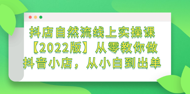 抖店自然流线上实操课【2022版】从零教你做抖音小店，从小白到出单-亦可网创