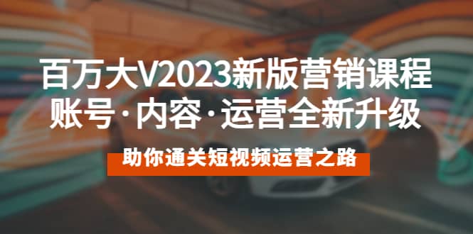百万大V2023新版营销课 账号·内容·运营全新升级 通关短视频运营之路-亦可网创