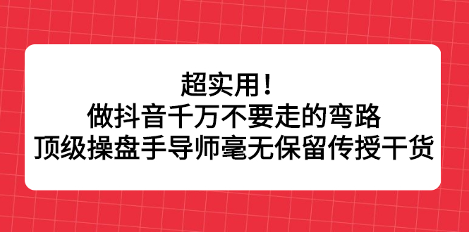 超实用！做抖音千万不要走的弯路，顶级操盘手导师毫无保留传授干货-亦可网创
