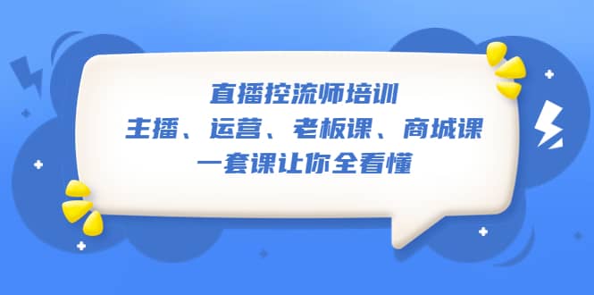 直播·控流师培训：主播、运营、老板课、商城课，一套课让你全看懂-亦可网创