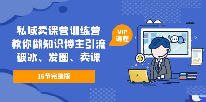 私域卖课营训练营：教你做知识博主引流、破冰、发圈、卖课（16节课完整版）-亦可网创
