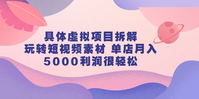 具体虚拟项目拆解，玩转短视频素材，单店月入几万 【视频课程】-亦可网创