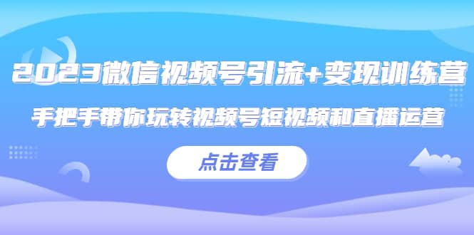 2023微信视频号引流 变现训练营：手把手带你玩转视频号短视频和直播运营-亦可网创