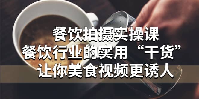 餐饮拍摄实操课：餐饮行业的实用“干货”让你美食视频更诱人-亦可网创