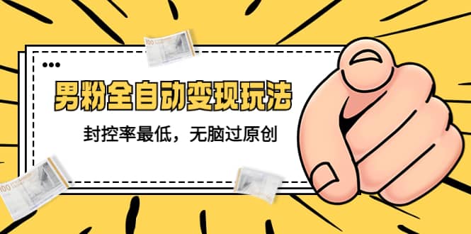 价值1980的男粉全自动变现玩法，封控率最低，无脑过原创-亦可网创