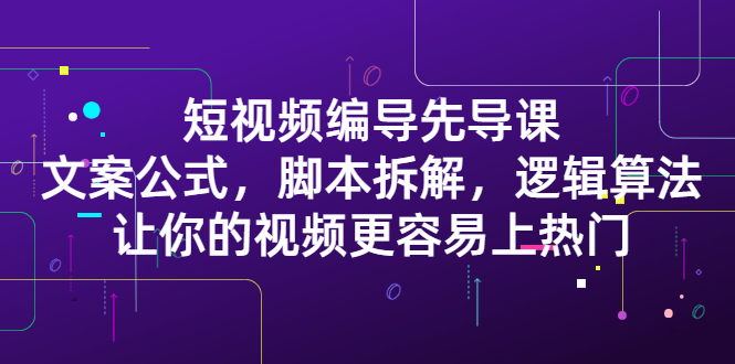 短视频编导先导课：​文案公式，脚本拆解，逻辑算法，让你的视频更容易上热门-亦可网创