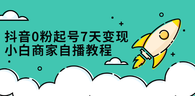 抖音0粉起号7天变现，无需专业的团队，小白商家从0到1自播教程-亦可网创