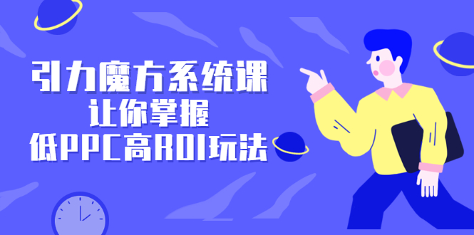 引力魔方系统课，让你掌握低PPC高ROI玩法，价值299元-亦可网创