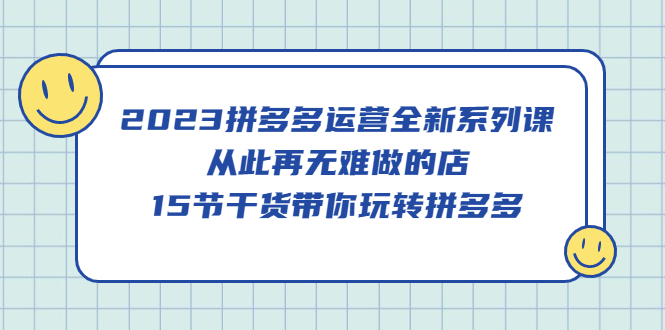 2023拼多多运营全新系列课，从此再无难做的店，15节干货带你玩转拼多多-亦可网创