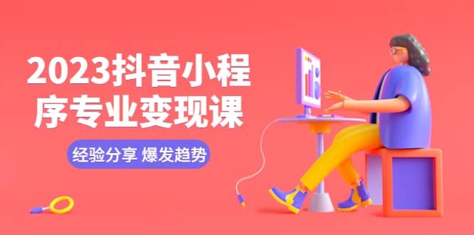 2023抖音小程序专业变现课 经验分享 爆发趋势 变现逻辑 养高权重号 剪辑等-亦可网创