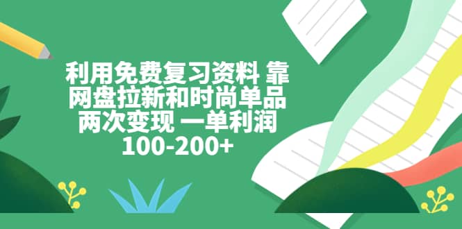 利用免费复习资料 靠网盘拉新和时尚单品两次变现 一单利润100-200-亦可网创
