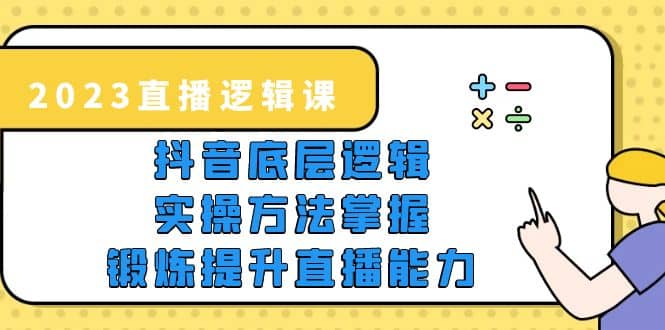 2023直播·逻辑课，抖音底层逻辑 实操方法掌握，锻炼提升直播能力-亦可网创