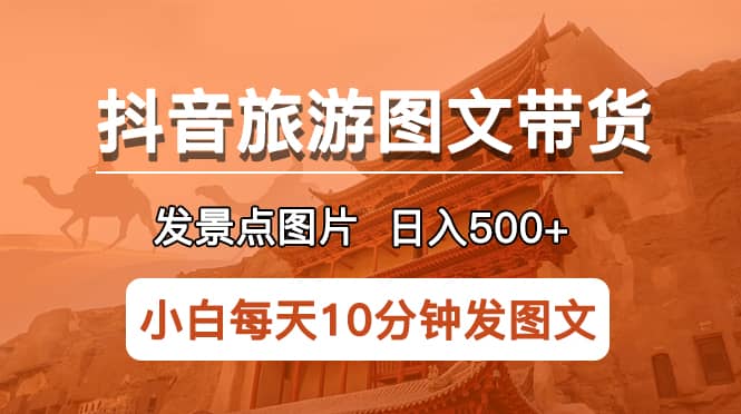 抖音旅游图文带货项目，每天半小时发景点图片日入500 长期稳定项目-亦可网创