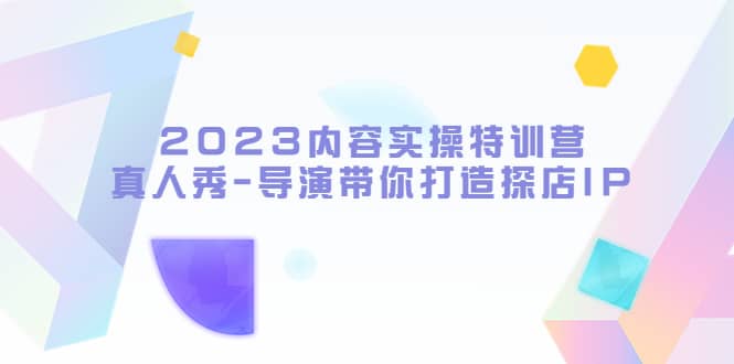 2023内容实操特训营，真人秀-导演带你打造探店IP-亦可网创