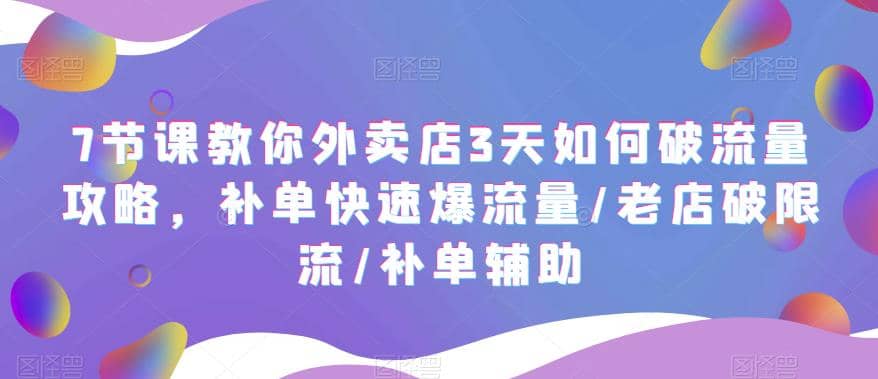7节课教你外卖店3天如何破流量攻略，补单快速爆流量/老店破限流/补单辅助-亦可网创