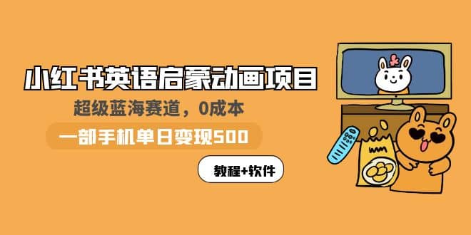小红书英语启蒙动画项目：蓝海赛道 0成本，一部手机日入500 （教程 资源）-亦可网创