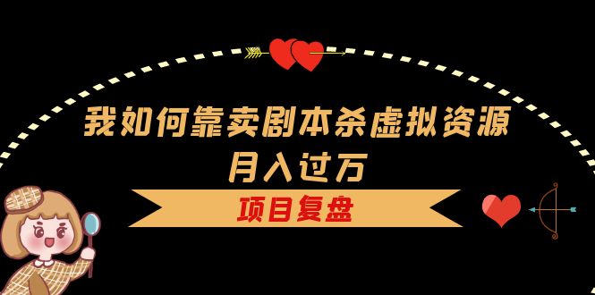 我如何靠卖剧本杀虚拟资源月入过万，复盘资料 引流 如何变现 案例-亦可网创