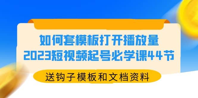 如何套模板打开播放量，2023短视频起号必学课44节（送钩子模板和文档资料）-亦可网创
