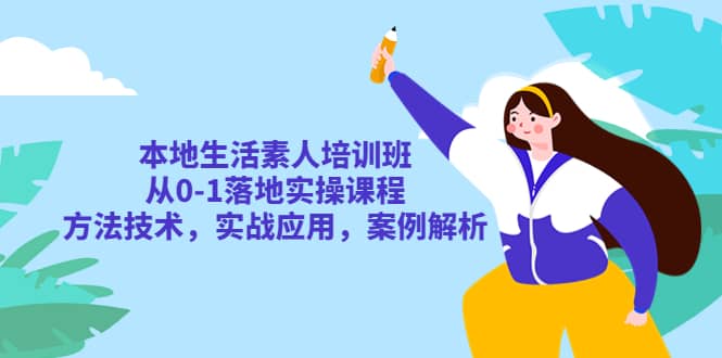 本地生活素人培训班：从0-1落地实操课程，方法技术，实战应用，案例解析-亦可网创