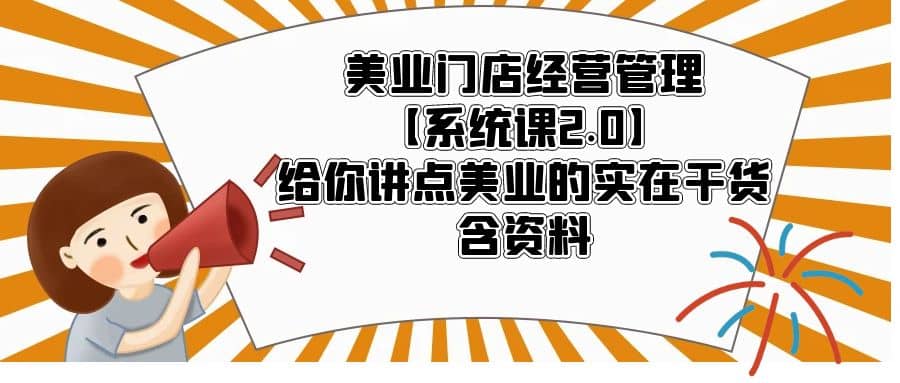 美业门店经营管理【系统课2.0】给你讲点美业的实在干货，含资料-亦可网创