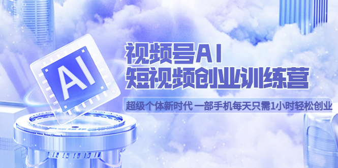 视频号AI短视频创业训练营 超级个体新时代 一部手机每天只需1小时轻松创业-亦可网创