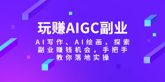 玩赚AIGC副业-AI写作、AI绘画，探索副业赚钱机会，手把手教你落地实操-亦可网创