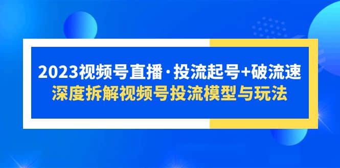 2023视频号直播·投流起号 破流速，深度拆解视频号投流模型与玩法-亦可网创