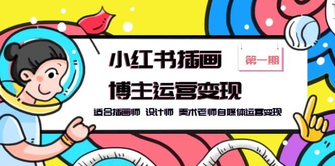 小红书插画博主运营变现-第1期，适合插画师 设计师 美术老师自媒体运营变现-亦可网创
