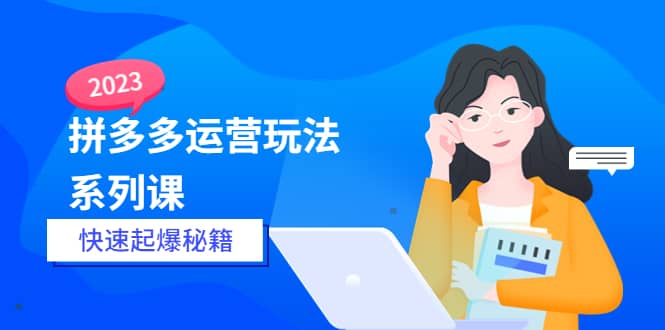 2023拼多多运营-玩法系列课—-快速起爆秘籍【更新-25节课】-亦可网创
