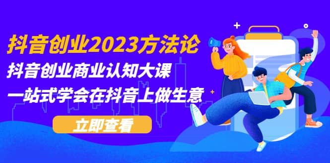 抖音创业2023方法论：抖音创业商业认知大课，一站式学会在抖音上做生意-亦可网创