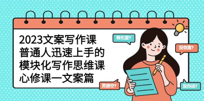 2023文案写作课，普通人迅速上手的，模块化写作思维课（心修课一文案篇）-亦可网创