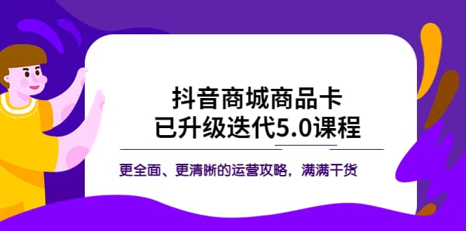 抖音商城商品卡·已升级迭代5.0课程：更全面、更清晰的运营攻略，满满干货-亦可网创