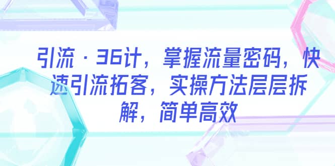 引流·36计，掌握流量密码，快速引流拓客，实操方法层层拆解，简单高效-亦可网创