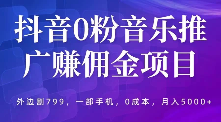 抖音0粉音乐推广赚佣金项目，外边割799，一部手机0成本就可操作，月入5000-亦可网创