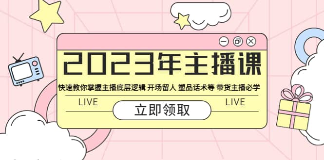 2023年主播课 快速教你掌握主播底层逻辑 开场留人 塑品话术等 带货主播必学-亦可网创