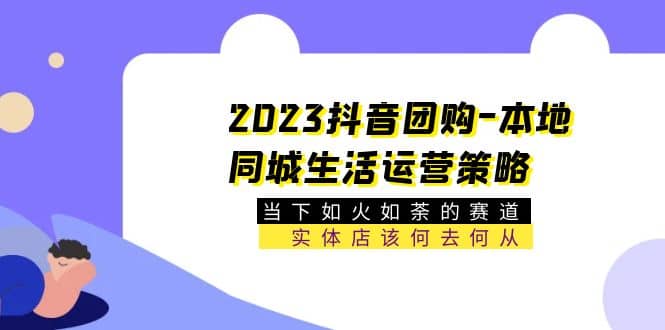 2023抖音团购-本地同城生活运营策略 当下如火如荼的赛道·实体店该何去何从-亦可网创