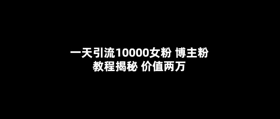 一天引流10000女粉，博主粉教程揭秘（价值两万）-亦可网创