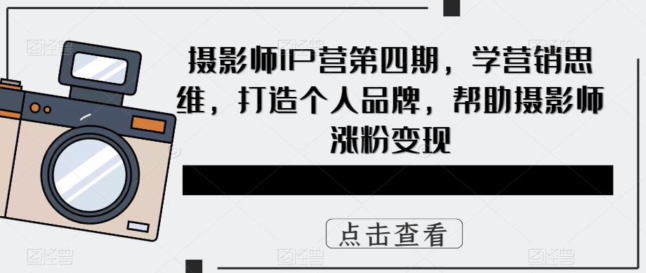摄影师IP营第4期，学营销思维，打造个人品牌，帮助摄影师涨粉变现-亦可网创