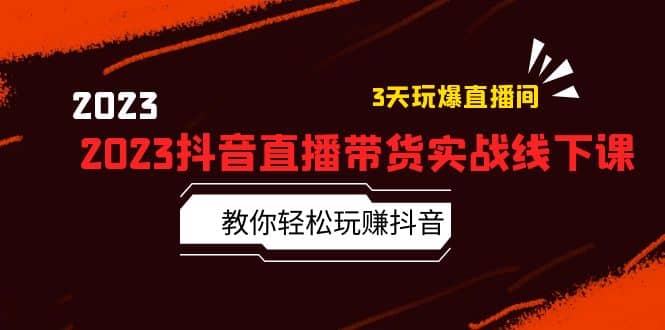 2023抖音直播带货实战线下课：教你轻松玩赚抖音，3天玩爆·直播间-亦可网创