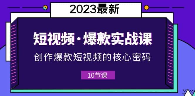 2023短视频·爆款实战课，创作·爆款短视频的核心·密码（10节视频课）-亦可网创