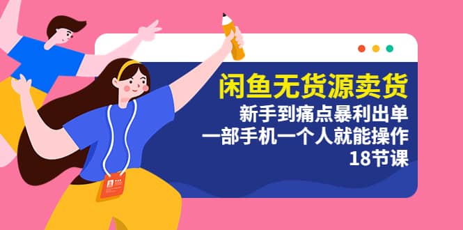 闲鱼无货源卖货：新手到痛点暴利出单，一部手机一个人就能操作（18节课）-亦可网创