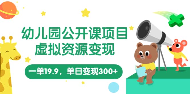 幼儿园公开课项目，虚拟资源变现，一单19.9，单日变现300 （教程 资料）-亦可网创