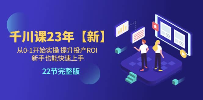 千川课23年【新】从0-1开始实操 提升投产ROI 新手也能快速上手 22节完整版-亦可网创