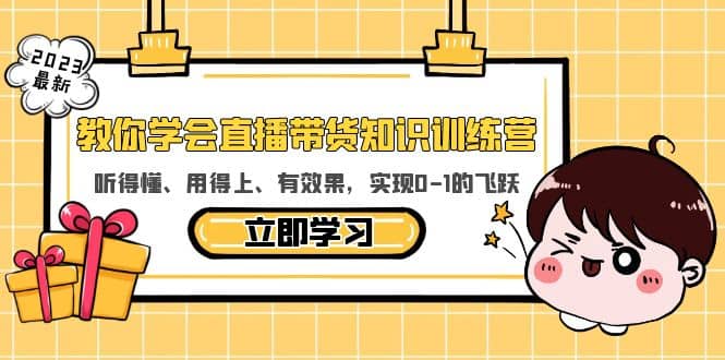 教你学会直播带货知识训练营，听得懂、用得上、有效果，实现0-1的飞跃-亦可网创