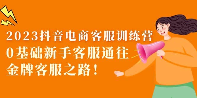 2023抖音·电商客服训练营：0基础新手客服通往金牌客服之路-亦可网创