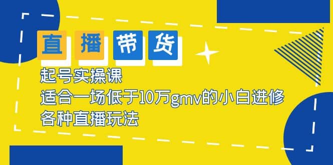 2023直播带货起号实操课，适合一场低于·10万gmv的小白进修 各种直播玩法-亦可网创