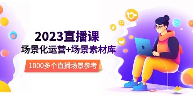 2023直播-场景化运营 场景素材库，1000多个直播场景参考！-亦可网创