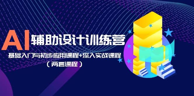 AI辅助设计训练营：基础入门与初步应用课程 深入实战课程（两套课程）-亦可网创