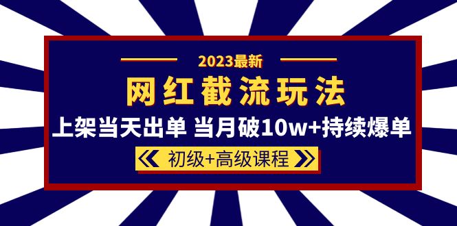 2023网红·同款截流玩法【初级 高级课程】上架当天出单 当月破10w 持续爆单-亦可网创